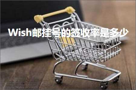 跨境电商知识:Wish邮挂号的签收率是多少