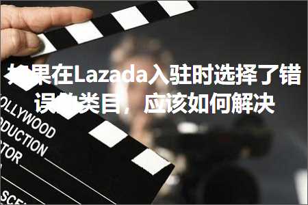 跨境电商知识:如果在Lazada入驻时选择了错误的类目，应该如何解决