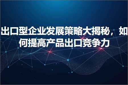 跨境电商知识:出口型企业发展策略大揭秘，如何提高产品出口竞争力