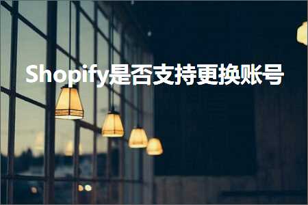 跨境电商知识:Shopify是否支持更换账号