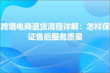 跨境电商知识:跨境电商退货流程详解：怎样保证售后服务质量