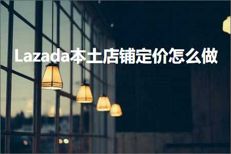 璺ㄥ鐢靛晢鐭ヨ瘑:Lazada鏈湡搴楅摵瀹氫环鎬庝箞鍋? width=