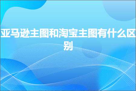 跨境电商知识:亚马逊主图和淘宝主图有什么区别