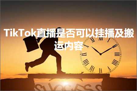 跨境电商知识:TikTok直播是否可以挂播及搬运内容