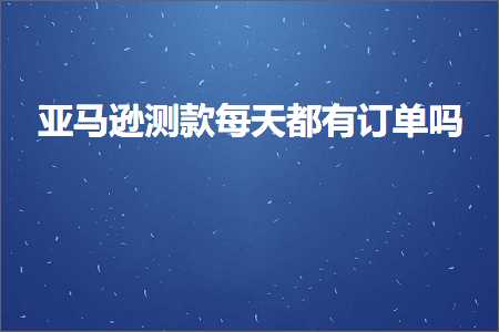 跨境电商知识:亚马逊测款每天都有订单吗