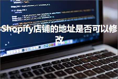 跨境电商知识:Shopify店铺的地址是否可以修改