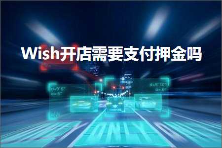 璺ㄥ鐢靛晢鐭ヨ瘑:Wish寮€搴楅渶瑕佹敮浠樻娂閲戝悧