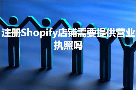 跨境电商知识:注册Shopify店铺需要提供营业执照吗