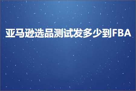 跨境电商知识:亚马逊选品测试发多少到FBA