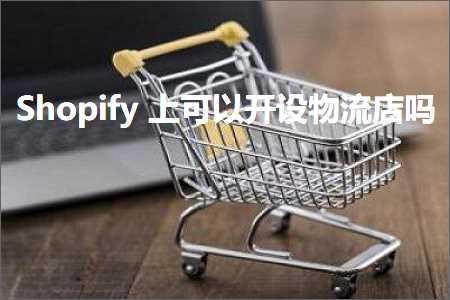 跨境电商知识:Shopify上可以开设物流店吗