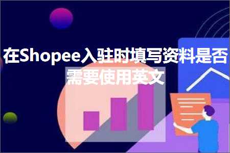 跨境电商知识:在Shopee入驻时填写资料是否需要使用英文