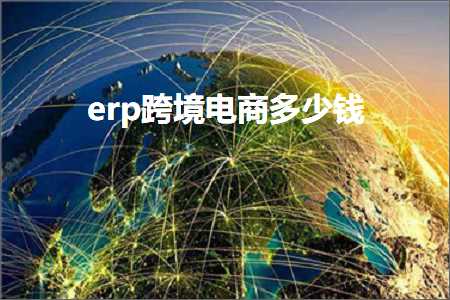 璺ㄥ鐢靛晢鐭ヨ瘑:erp璺ㄥ鐢靛晢澶氬皯閽? width=