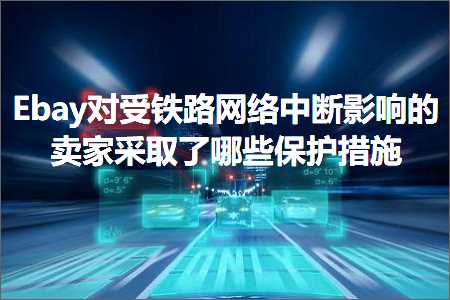 跨境电商知识:Ebay对受铁路网络中断影响的卖家采取了哪些保护措施