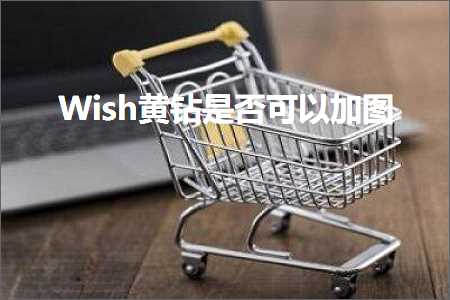 跨境电商知识:Wish黄钻是否可以加图